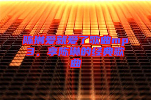 陳琳愛就愛了歌曲mp3，享陳琳的經(jīng)典歌曲