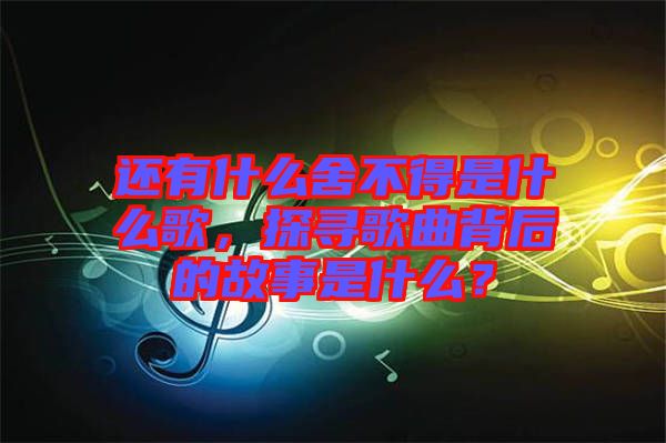 還有什么舍不得是什么歌，探尋歌曲背后的故事是什么？