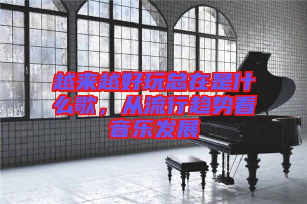 越來越好玩總在是什么歌，從流行趨勢看音樂發(fā)展