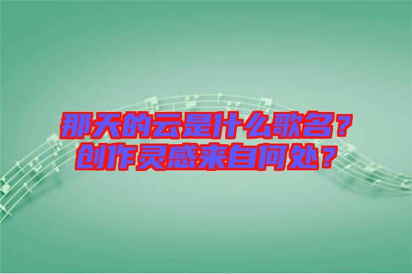 那天的云是什么歌名？創(chuàng)作靈感來自何處？