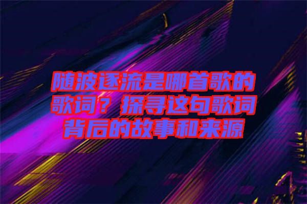 隨波逐流是哪首歌的歌詞？探尋這句歌詞背后的故事和來源