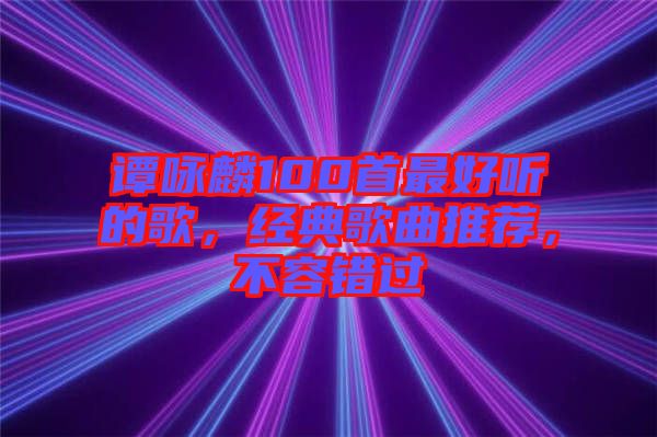 譚詠麟100首最好聽的歌，經(jīng)典歌曲推薦，不容錯過