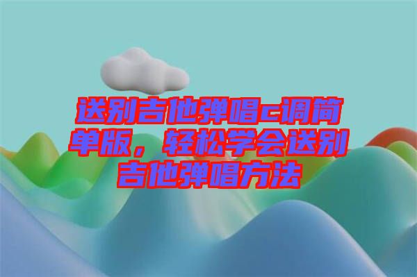 送別吉他彈唱c調(diào)簡單版，輕松學(xué)會送別吉他彈唱方法