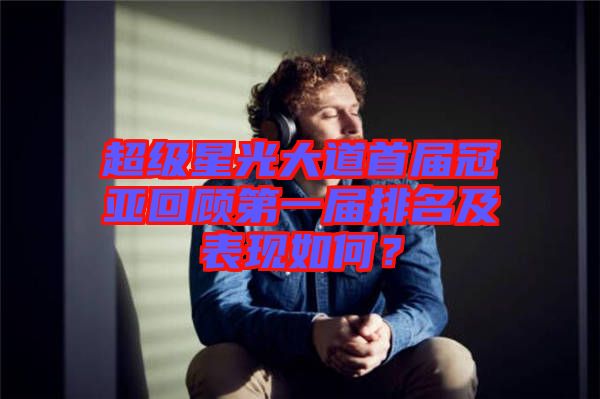 超級(jí)星光大道首屆冠亞回顧第一屆排名及表現(xiàn)如何？