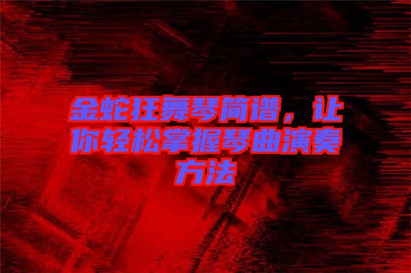金蛇狂舞琴簡譜，讓你輕松掌握琴曲演奏方法