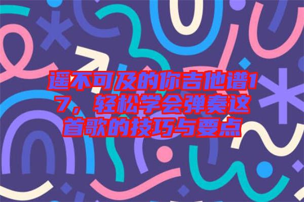 遙不可及的你吉他譜17，輕松學(xué)會(huì)彈奏這首歌的技巧與要點(diǎn)