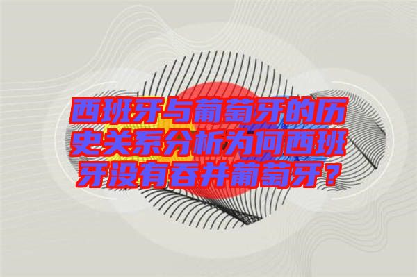 西班牙與葡萄牙的歷史關(guān)系分析為何西班牙沒(méi)有吞并葡萄牙？