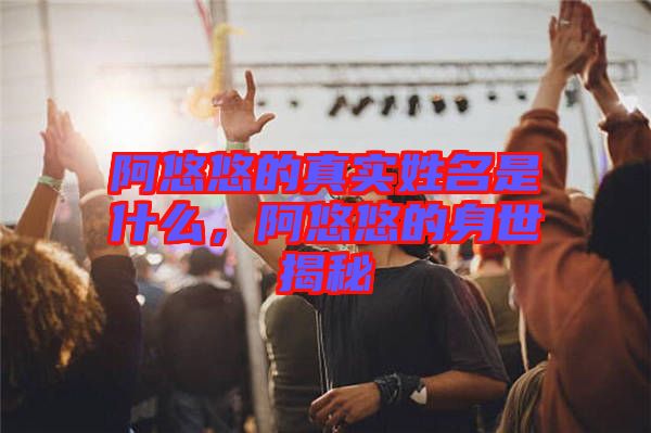 阿悠悠的真實(shí)姓名是什么，阿悠悠的身世揭秘