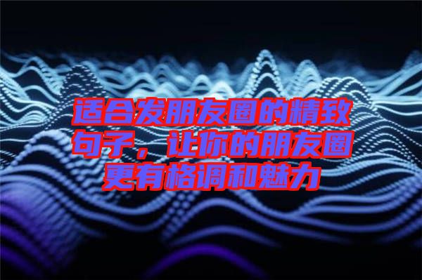 適合發(fā)朋友圈的精致句子，讓你的朋友圈更有格調(diào)和魅力