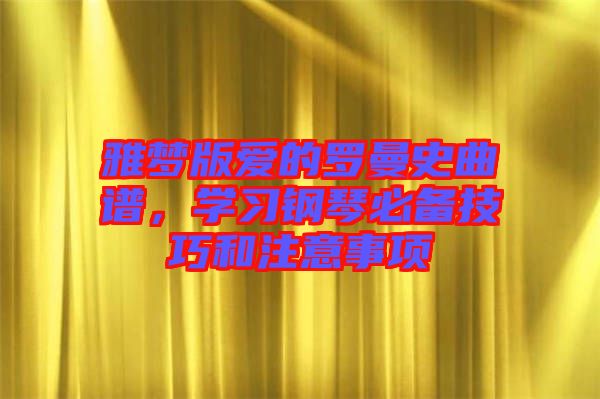 雅夢版愛的羅曼史曲譜，學(xué)習(xí)鋼琴必備技巧和注意事項(xiàng)