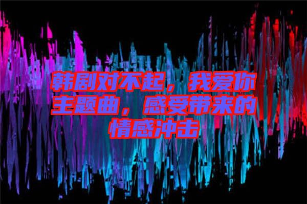 韓劇對(duì)不起，我愛(ài)你主題曲，感受帶來(lái)的情感沖擊