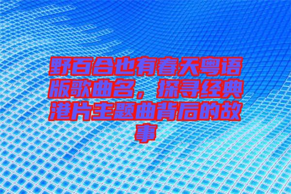 野百合也有春天粵語版歌曲名，探尋經(jīng)典港片主題曲背后的故事