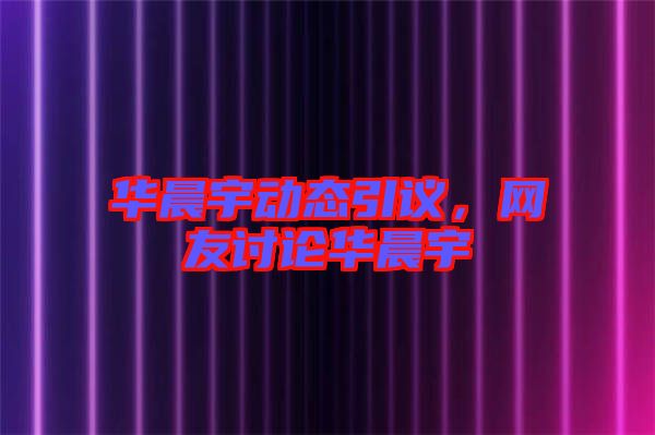 華晨宇動態(tài)引議，網(wǎng)友討論華晨宇