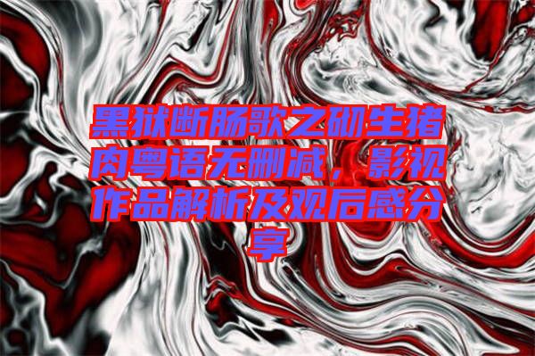黑獄斷腸歌之砌生豬肉粵語無刪減，影視作品解析及觀后感分享