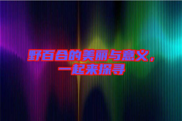 野百合的美麗與意義，一起來(lái)探尋