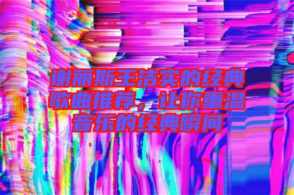 謝麗斯王潔實(shí)的經(jīng)典歌曲推薦，讓你重溫音樂的經(jīng)典瞬間