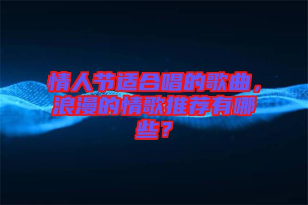 情人節(jié)適合唱的歌曲，浪漫的情歌推薦有哪些？