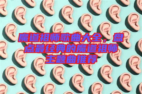 魔道祖師歌曲大全，盤點(diǎn)最經(jīng)典的魔道祖師主題曲推薦