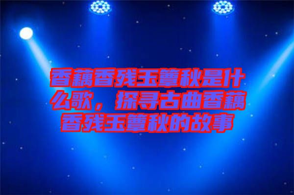 香藕香殘玉簟秋是什么歌，探尋古曲香藕香殘玉簟秋的故事