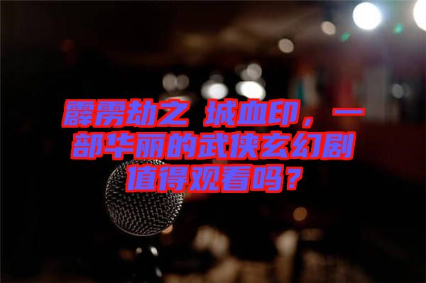 霹靂劫之阇城血印，一部華麗的武俠玄幻劇值得觀看嗎？