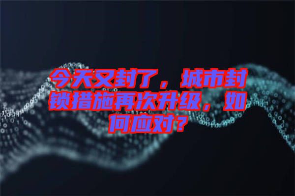 今天又封了，城市封鎖措施再次升級(jí)，如何應(yīng)對(duì)？