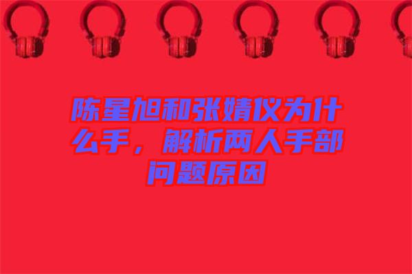 陳星旭和張婧儀為什么手，解析兩人手部問題原因