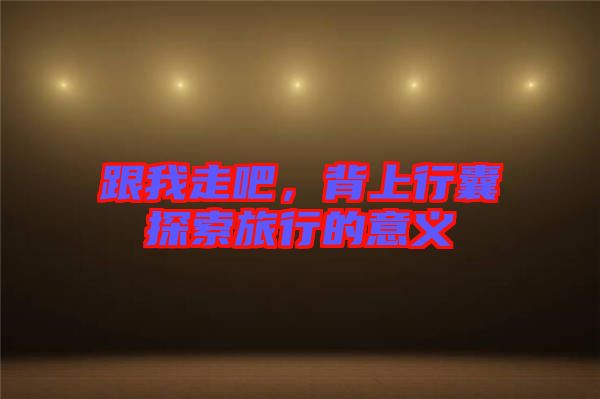 跟我走吧，背上行囊探索旅行的意義