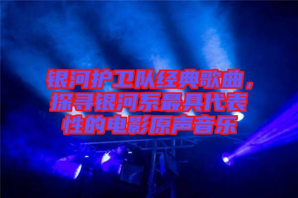 銀河護衛(wèi)隊經典歌曲，探尋銀河系最具代表性的電影原聲音樂