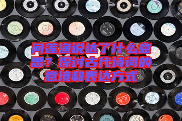 問蓮漁說達(dá)了什么意思？探討古代詩詞的意境和表達(dá)方式