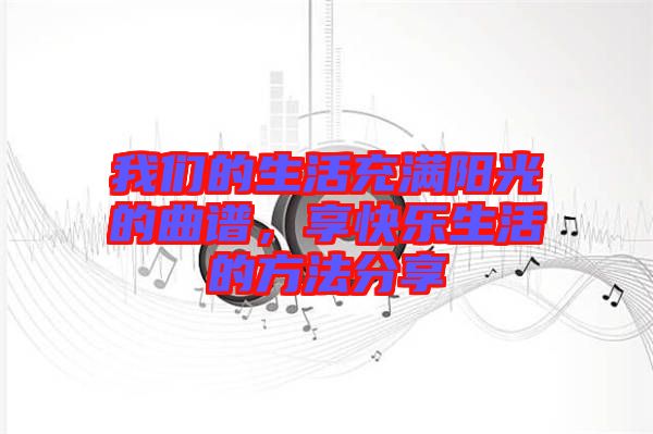 我們的生活充滿陽光的曲譜，享快樂生活的方法分享