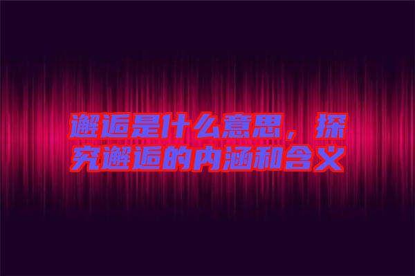 邂逅是什么意思，探究邂逅的內(nèi)涵和含義