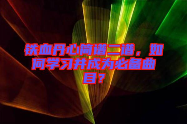 鐵血丹心簡譜二譜，如何學(xué)習(xí)并成為必備曲目？