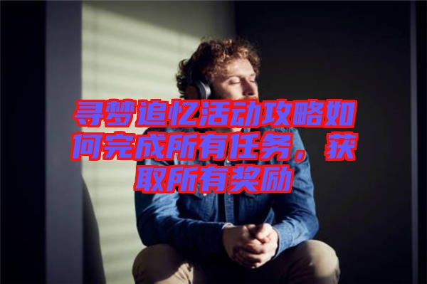 尋夢(mèng)追憶活動(dòng)攻略如何完成所有任務(wù)，獲取所有獎(jiǎng)勵(lì)