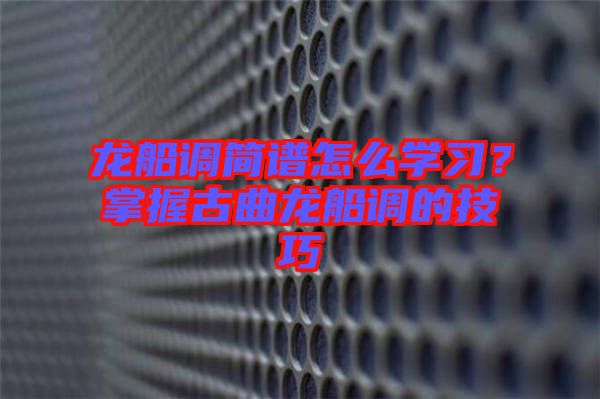 龍船調(diào)簡譜怎么學習？掌握古曲龍船調(diào)的技巧