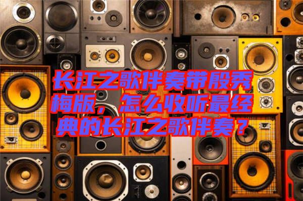 長(zhǎng)江之歌伴奏帶殷秀梅版，怎么收聽(tīng)最經(jīng)典的長(zhǎng)江之歌伴奏？
