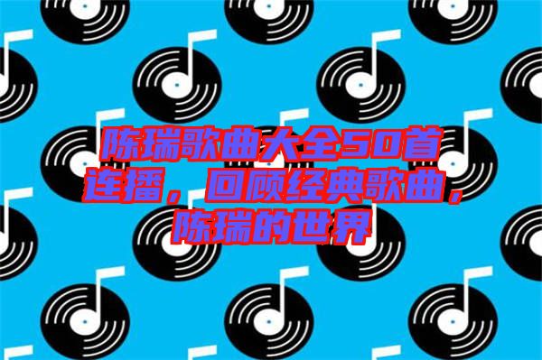 陳瑞歌曲大全50首連播，回顧經(jīng)典歌曲，陳瑞的世界
