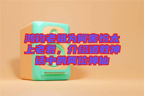 鴻鈞老祖為何害怕太上老君，介紹道教神話中的兩位神仙
