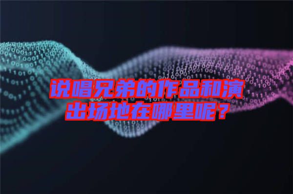 說(shuō)唱兄弟的作品和演出場(chǎng)地在哪里呢？