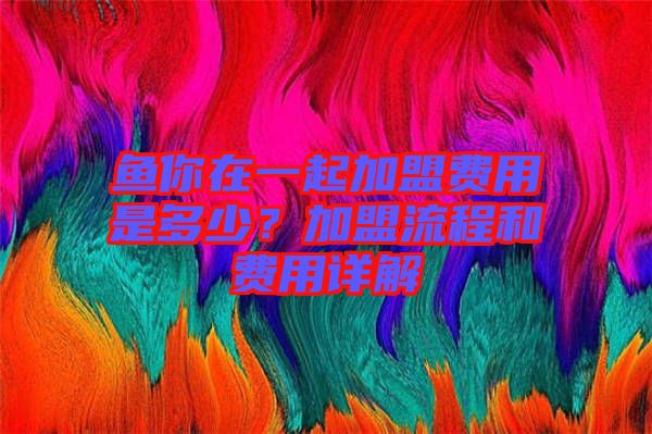 魚你在一起加盟費用是多少？加盟流程和費用詳解