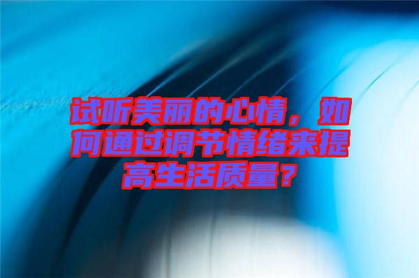 試聽美麗的心情，如何通過調(diào)節(jié)情緒來提高生活質(zhì)量？
