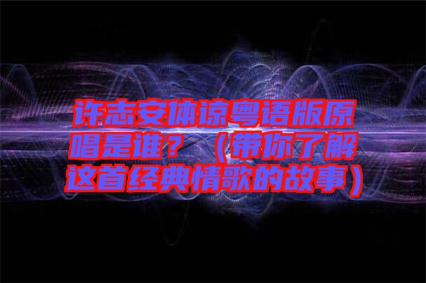 許志安體諒粵語(yǔ)版原唱是誰(shuí)？（帶你了解這首經(jīng)典情歌的故事）