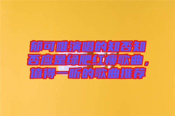 郁可唯演唱的知否知否應是綠肥紅瘦歌曲，值得一聽的歌曲推薦