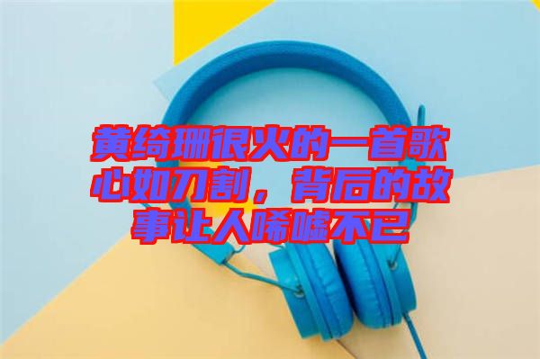 黃綺珊很火的一首歌心如刀割，背后的故事讓人唏噓不已