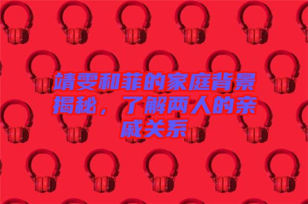 靖雯和菲的家庭背景揭秘，了解兩人的親戚關(guān)系