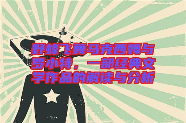 野蜂飛舞馬克西姆與羅小特，一部經(jīng)典文學作品的解讀與分析