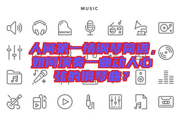 人間第一情鋼琴簡譜，如何演奏一曲動人心弦的鋼琴曲？