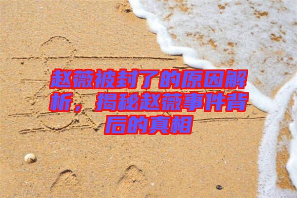 趙薇被封了的原因解析，揭秘趙薇事件背后的真相