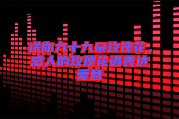 送你九十九朵玫瑰花，感人的玫瑰花語(yǔ)表達(dá)愛(ài)意
