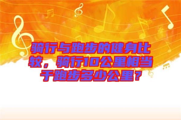 騎行與跑步的健身比較，騎行10公里相當(dāng)于跑步多少公里？