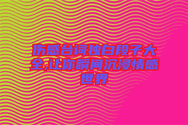 傷感臺詞獨(dú)白段子大全,讓你瞬間沉浸情感世界